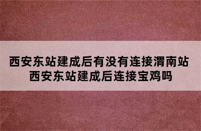 西安东站建成后有没有连接渭南站 西安东站建成后连接宝鸡吗
